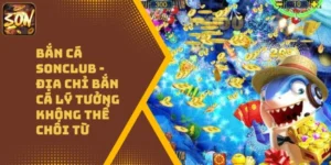 Bắn Cá Sonclub – Địa Chỉ Bắn Cá Lý Tưởng Không Thể Chối Từ